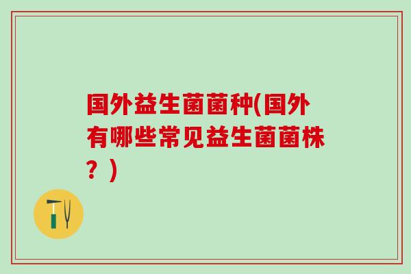 国外益生菌菌种(国外有哪些常见益生菌菌株？)