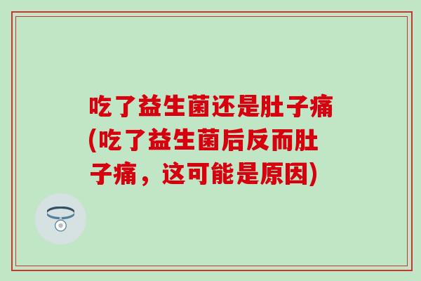 吃了益生菌还是肚子痛(吃了益生菌后反而肚子痛，这可能是原因)