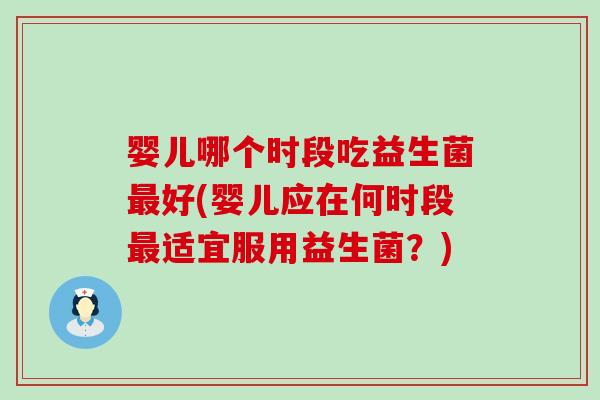 婴儿哪个时段吃益生菌好(婴儿应在何时段适宜服用益生菌？)