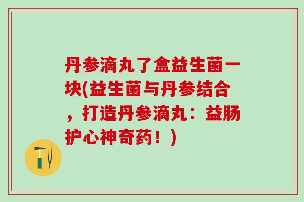 丹参滴丸了盒益生菌一块(益生菌与丹参结合，打造丹参滴丸：益肠护心神奇药！)