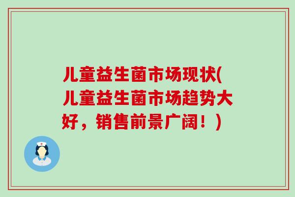 儿童益生菌市场现状(儿童益生菌市场趋势大好，销售前景广阔！)