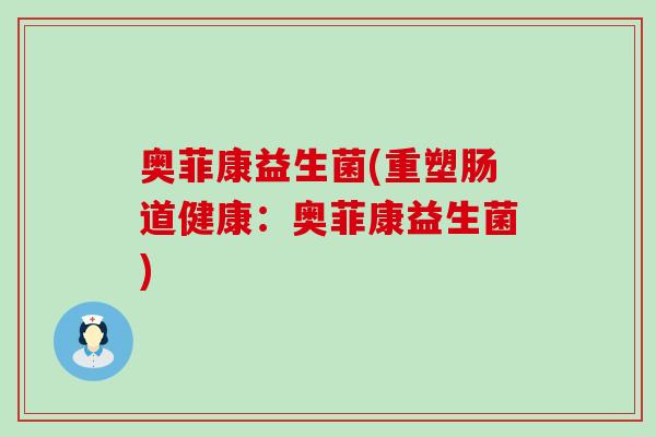 奥菲康益生菌(重塑肠道健康：奥菲康益生菌)