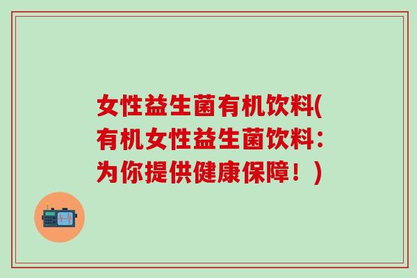 女性益生菌有机饮料(有机女性益生菌饮料：为你提供健康保障！)