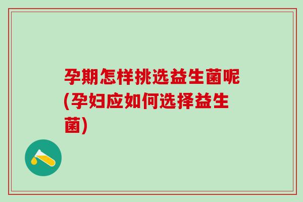 孕期怎样挑选益生菌呢(孕妇应如何选择益生菌)