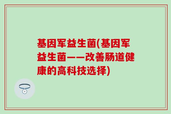 基因军益生菌(基因军益生菌——改善肠道健康的高科技选择)
