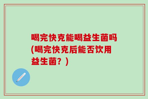 喝完快克能喝益生菌吗(喝完快克后能否饮用益生菌？)