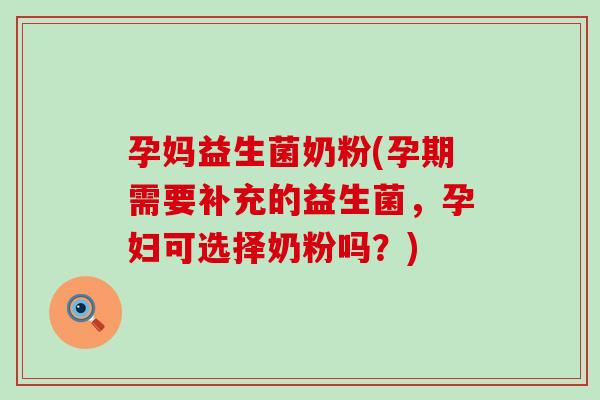 孕妈益生菌奶粉(孕期需要补充的益生菌，孕妇可选择奶粉吗？)