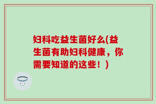 吃益生菌好么(益生菌有助健康，你需要知道的这些！)