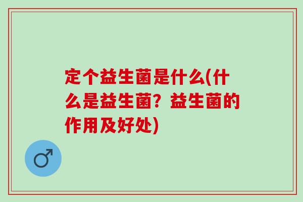 定个益生菌是什么(什么是益生菌？益生菌的作用及好处)