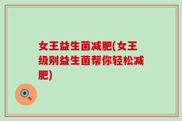女王益生菌(女王级别益生菌帮你轻松)
