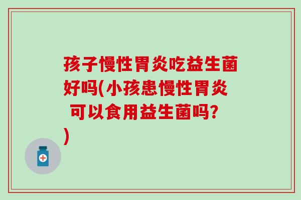孩子慢性吃益生菌好吗(小孩患慢性 可以食用益生菌吗？)