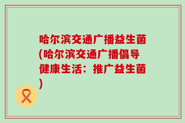哈尔滨交通广播益生菌(哈尔滨交通广播倡导健康生活：推广益生菌)