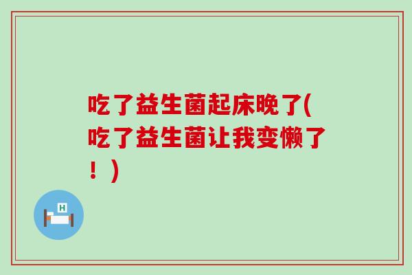吃了益生菌起床晚了(吃了益生菌让我变懒了！)