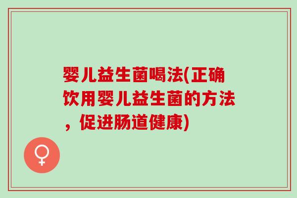 婴儿益生菌喝法(正确饮用婴儿益生菌的方法，促进肠道健康)
