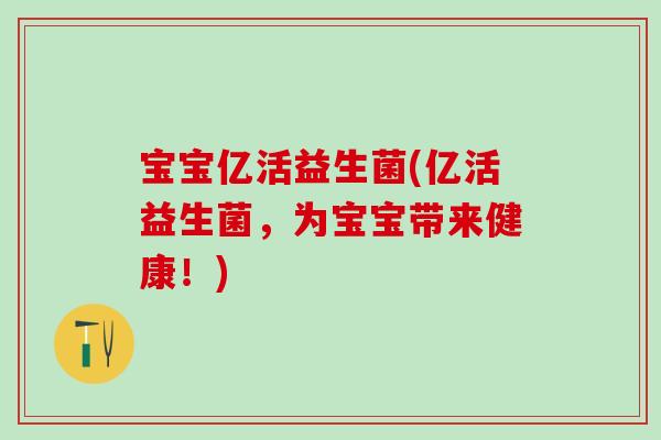 宝宝亿活益生菌(亿活益生菌，为宝宝带来健康！)