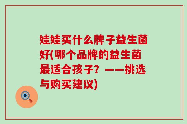 娃娃买什么牌子益生菌好(哪个品牌的益生菌适合孩子？——挑选与购买建议)