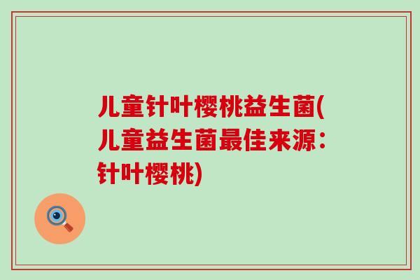 儿童针叶樱桃益生菌(儿童益生菌佳来源：针叶樱桃)