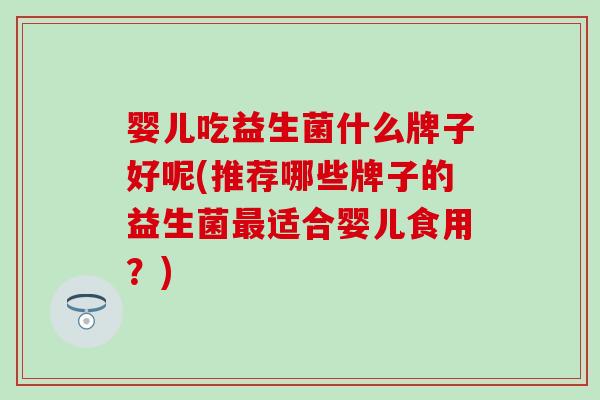 婴儿吃益生菌什么牌子好呢(推荐哪些牌子的益生菌适合婴儿食用？)