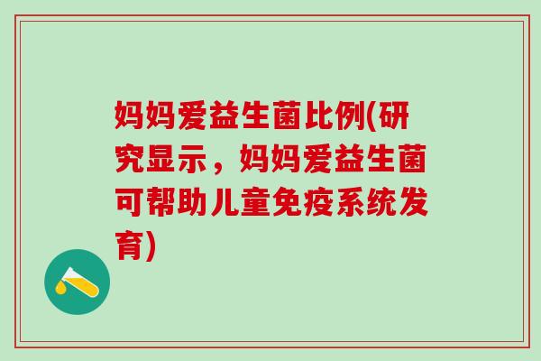 妈妈爱益生菌比例(研究显示，妈妈爱益生菌可帮助儿童系统发育)