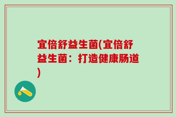 宜倍舒益生菌(宜倍舒益生菌：打造健康肠道)