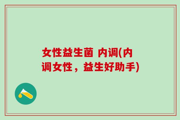 女性益生菌 内调(内调女性，益生好助手)