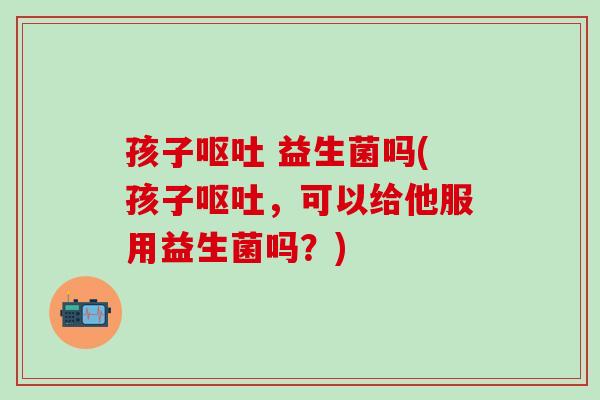 孩子 益生菌吗(孩子，可以给他服用益生菌吗？)