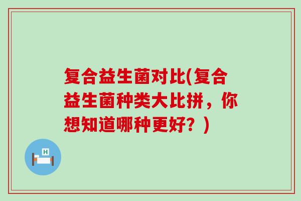 复合益生菌对比(复合益生菌种类大比拼，你想知道哪种更好？)