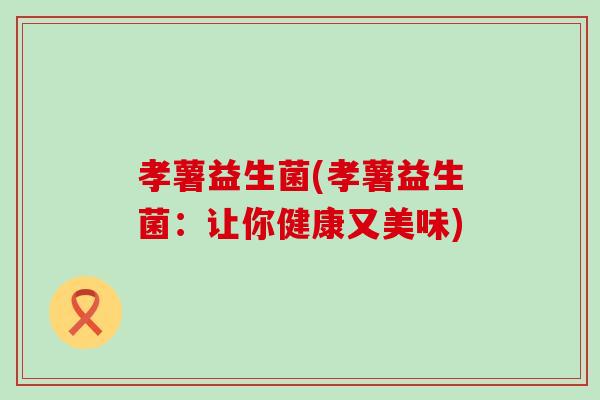孝薯益生菌(孝薯益生菌：让你健康又美味)