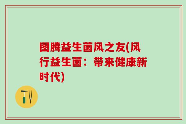图腾益生菌风之友(风行益生菌：带来健康新时代)