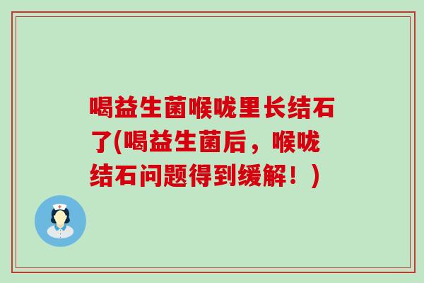 喝益生菌喉咙里长结石了(喝益生菌后，喉咙结石问题得到缓解！)