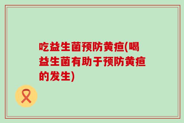 吃益生菌黄疸(喝益生菌有助于黄疸的发生)