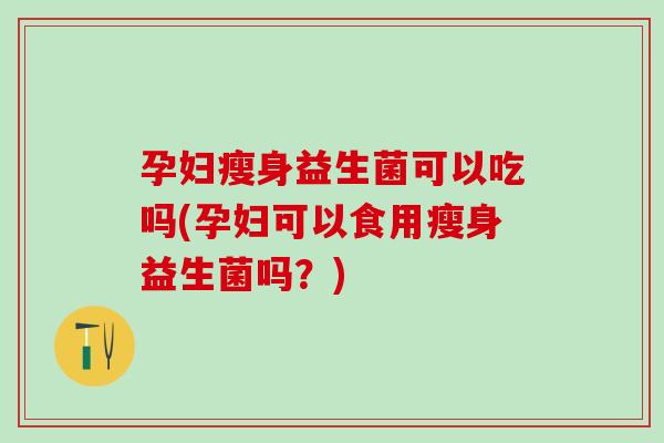 孕妇瘦身益生菌可以吃吗(孕妇可以食用瘦身益生菌吗？)