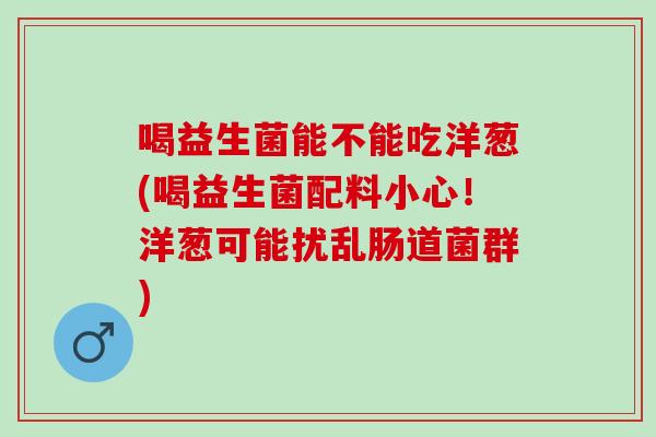 喝益生菌能不能吃洋葱(喝益生菌配料小心！洋葱可能扰乱肠道菌群)