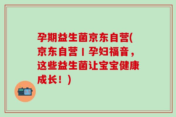 孕期益生菌京东自营(京东自营丨孕妇福音，这些益生菌让宝宝健康成长！)