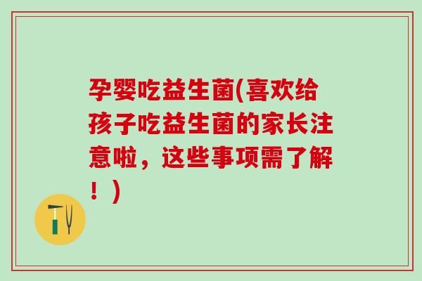 孕婴吃益生菌(喜欢给孩子吃益生菌的家长注意啦，这些事项需了解！)