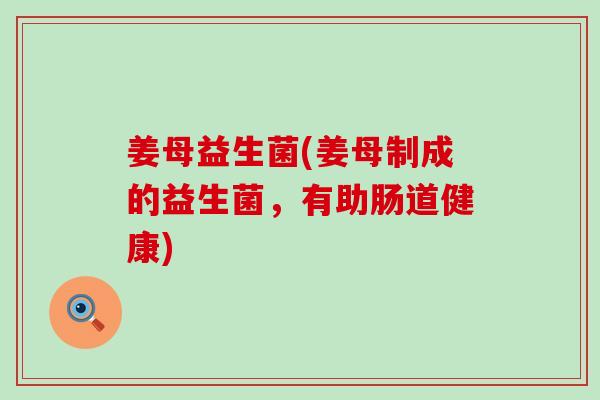 姜母益生菌(姜母制成的益生菌，有助肠道健康)