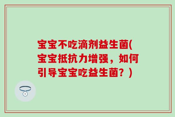 宝宝不吃滴剂益生菌(宝宝增强，如何引导宝宝吃益生菌？)