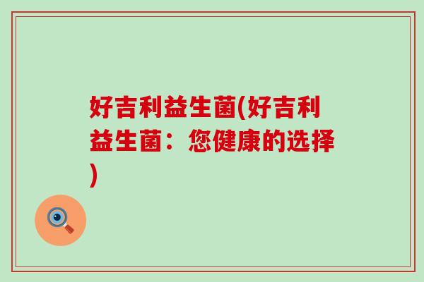 好吉利益生菌(好吉利益生菌：您健康的选择)