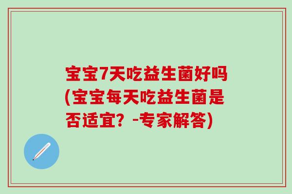 宝宝7天吃益生菌好吗(宝宝每天吃益生菌是否适宜？-专家解答)