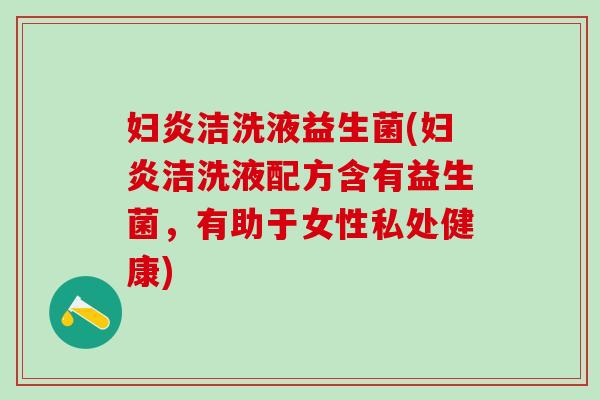 妇炎洁洗液益生菌(妇炎洁洗液配方含有益生菌，有助于女性私处健康)