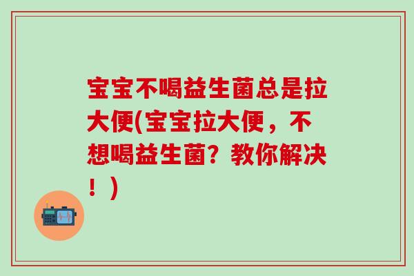 宝宝不喝益生菌总是拉大便(宝宝拉大便，不想喝益生菌？教你解决！)