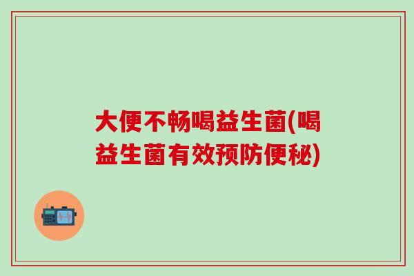 大便不畅喝益生菌(喝益生菌有效)