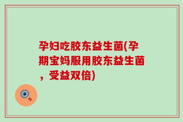孕妇吃胶东益生菌(孕期宝妈服用胶东益生菌，受益双倍)