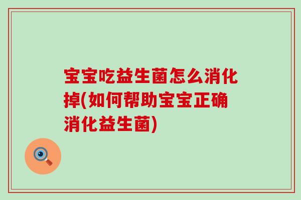 宝宝吃益生菌怎么消化掉(如何帮助宝宝正确消化益生菌)