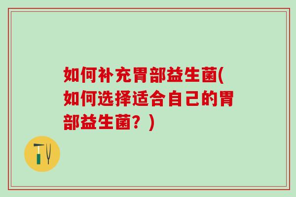 如何补充胃部益生菌(如何选择适合自己的胃部益生菌？)