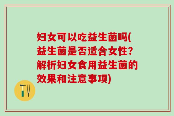 妇女可以吃益生菌吗(益生菌是否适合女性？解析妇女食用益生菌的效果和注意事项)