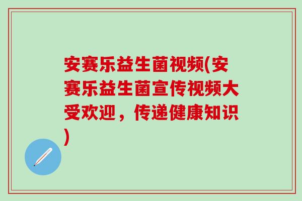 安赛乐益生菌视频(安赛乐益生菌宣传视频大受欢迎，传递健康知识)