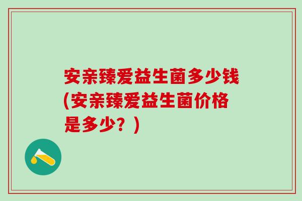 安亲臻爱益生菌多少钱(安亲臻爱益生菌价格是多少？)