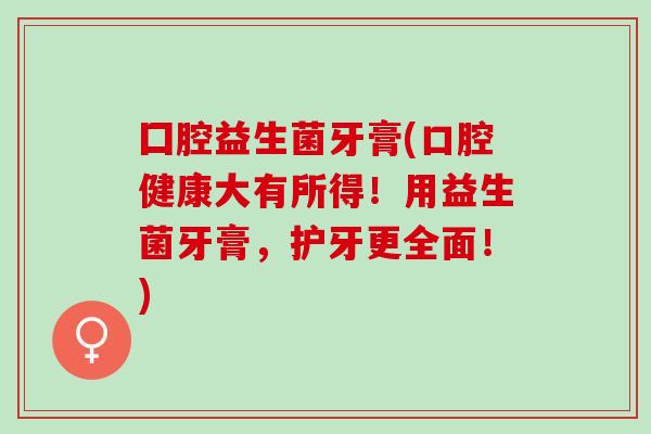 囗腔益生菌牙膏(口腔健康大有所得！用益生菌牙膏，护牙更全面！)
