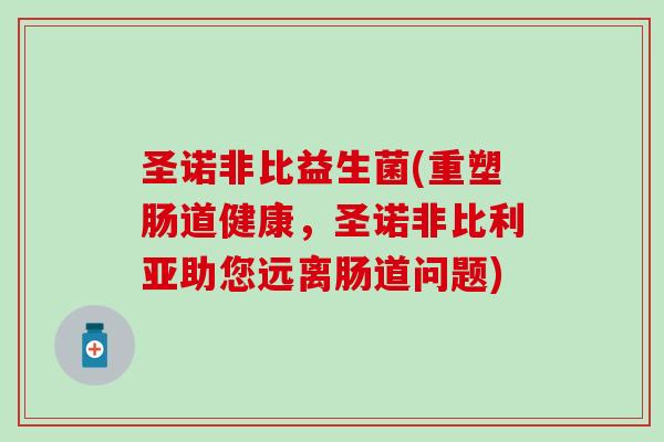 圣诺非比益生菌(重塑肠道健康，圣诺非比利亚助您远离肠道问题)